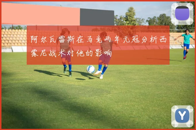 阿尔瓦雷斯在马竞两年无冠分析西蒙尼战术对他的影响
